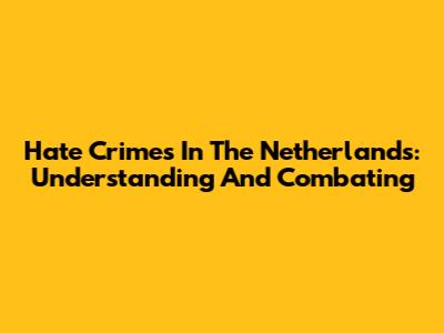 Hate Crimes In The Netherlands: Understanding And Combating