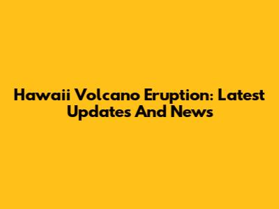 Hawaii Volcano Eruption: Latest Updates And News
