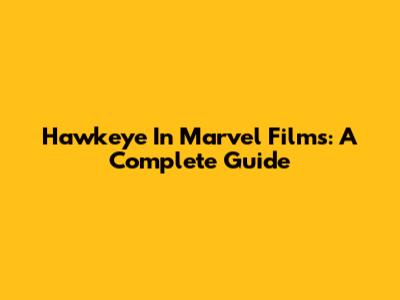 Hawkeye In Marvel Films: A Complete Guide