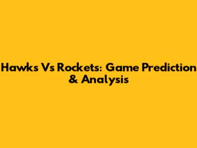 Hawks Vs Rockets: Game Prediction & Analysis
