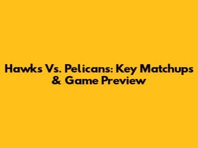 Hawks Vs. Pelicans: Key Matchups & Game Preview