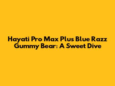 Hayati Pro Max Plus Blue Razz Gummy Bear: A Sweet Dive