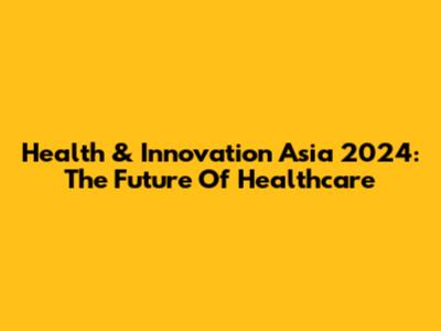 Health & Innovation Asia 2024: The Future Of Healthcare