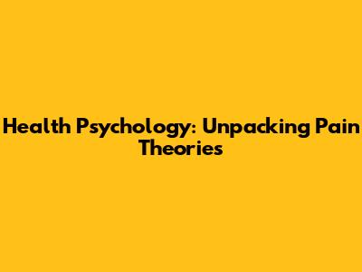 Health Psychology: Unpacking Pain Theories