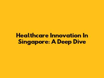 Healthcare Innovation In Singapore: A Deep Dive