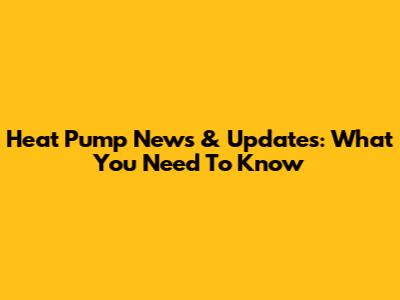 Heat Pump News & Updates: What You Need To Know