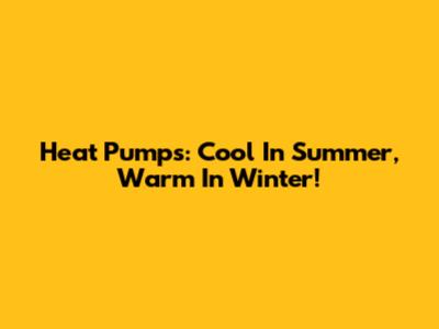 Heat Pumps: Cool In Summer, Warm In Winter!