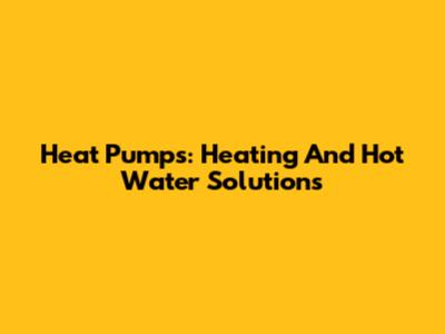 Heat Pumps: Heating And Hot Water Solutions