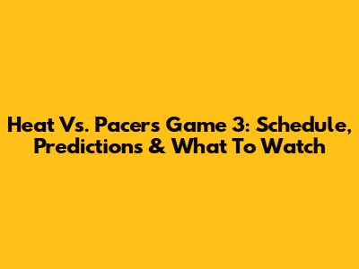 Heat Vs. Pacers Game 3: Schedule, Predictions & What To Watch