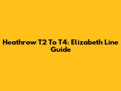 Heathrow T2 To T4: Elizabeth Line Guide