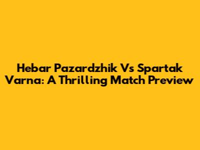 Hebar Pazardzhik Vs Spartak Varna: A Thrilling Match Preview