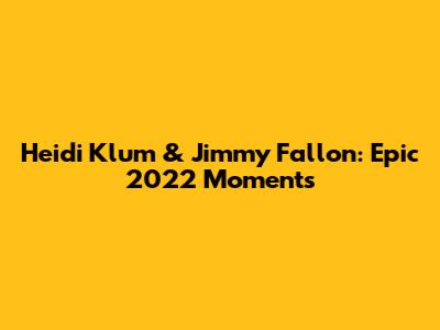 Heidi Klum & Jimmy Fallon: Epic 2022 Moments
