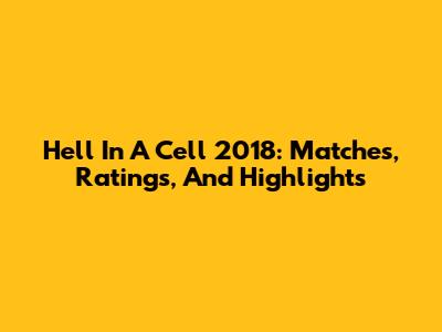 Hell In A Cell 2018: Matches, Ratings, And Highlights
