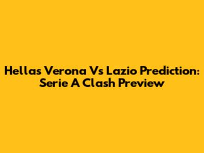 Hellas Verona Vs Lazio Prediction: Serie A Clash Preview