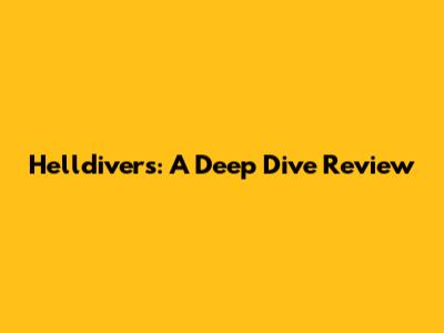 Helldivers: A Deep Dive Review