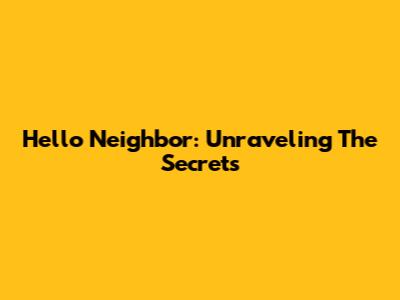 Hello Neighbor: Unraveling The Secrets