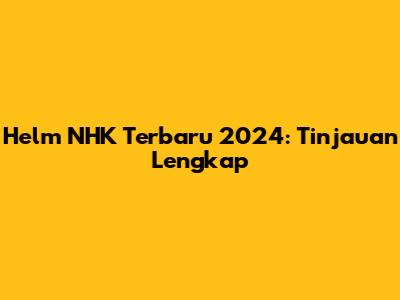 Helm NHK Terbaru 2024: Tinjauan Lengkap