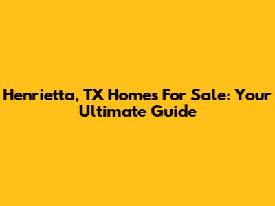 Henrietta, TX Homes For Sale: Your Ultimate Guide