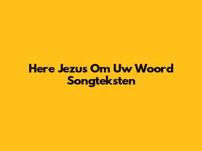 Here Jezus Om Uw Woord Songteksten