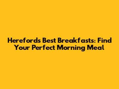 Hereford's Best Breakfasts: Find Your Perfect Morning Meal