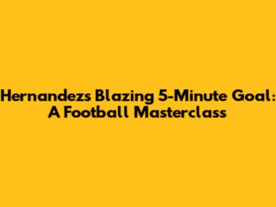 Hernandez's Blazing 5-Minute Goal: A Football Masterclass