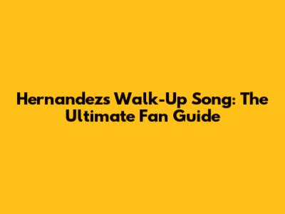 Hernandez's Walk-Up Song: The Ultimate Fan Guide