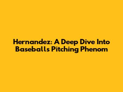 Hernandez: A Deep Dive Into Baseball's Pitching Phenom