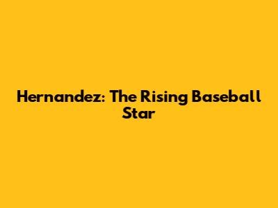 Hernandez: The Rising Baseball Star