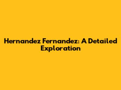 Hernandez Fernandez: A Detailed Exploration