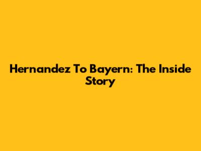 Hernandez To Bayern: The Inside Story