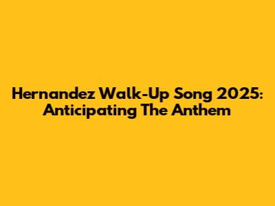 Hernandez Walk-Up Song 2025: Anticipating The Anthem