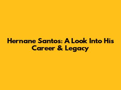 Hernane Santos: A Look Into His Career & Legacy