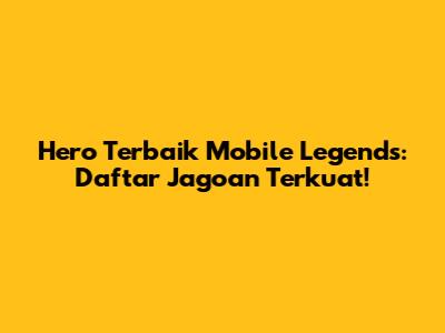Hero Terbaik Mobile Legends: Daftar Jagoan Terkuat!