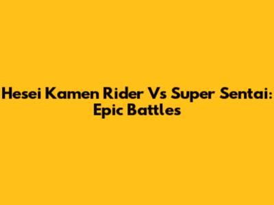 Hesei Kamen Rider Vs Super Sentai: Epic Battles