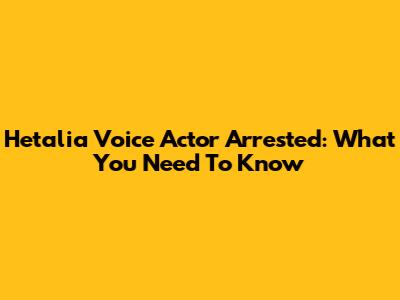 Hetalia Voice Actor Arrested: What You Need To Know