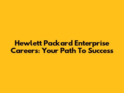 Hewlett Packard Enterprise Careers: Your Path To Success