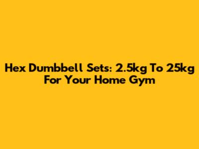 Hex Dumbbell Sets: 2.5kg To 25kg For Your Home Gym