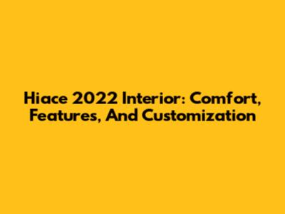 Hiace 2022 Interior: Comfort, Features, And Customization