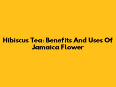 Hibiscus Tea: Benefits And Uses Of Jamaica Flower