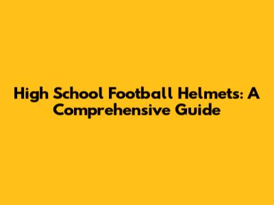 High School Football Helmets: A Comprehensive Guide