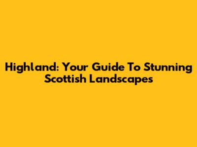 Highland: Your Guide To Stunning Scottish Landscapes