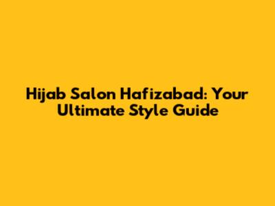 Hijab Salon Hafizabad: Your Ultimate Style Guide