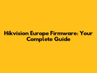 Hikvision Europe Firmware: Your Complete Guide