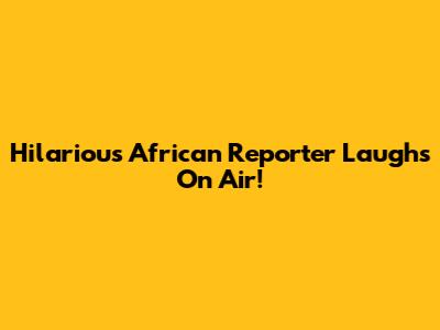 Hilarious African Reporter Laughs On Air!