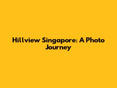 Hillview Singapore: A Photo Journey