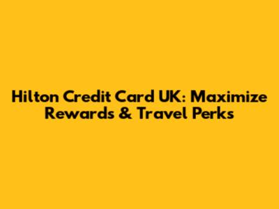 Hilton Credit Card UK: Maximize Rewards & Travel Perks