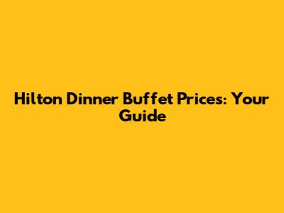 Hilton Dinner Buffet Prices: Your Guide