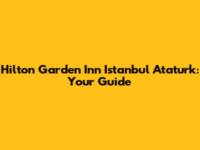 Hilton Garden Inn Istanbul Ataturk: Your Guide