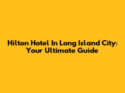 Hilton Hotel In Long Island City: Your Ultimate Guide