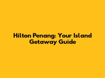 Hilton Penang: Your Island Getaway Guide